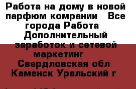 Работа на дому в новой парфюм.комрании - Все города Работа » Дополнительный заработок и сетевой маркетинг   . Свердловская обл.,Каменск-Уральский г.